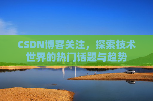 CSDN博客关注,探索技术世界的热门话题与趋势